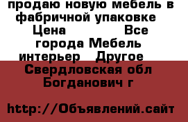 продаю новую мебель в фабричной упаковке › Цена ­ 12 750 - Все города Мебель, интерьер » Другое   . Свердловская обл.,Богданович г.